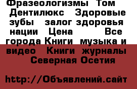 Фразеологизмы. Том 5  «Дентилюкс». Здоровые зубы — залог здоровья нации › Цена ­ 320 - Все города Книги, музыка и видео » Книги, журналы   . Северная Осетия